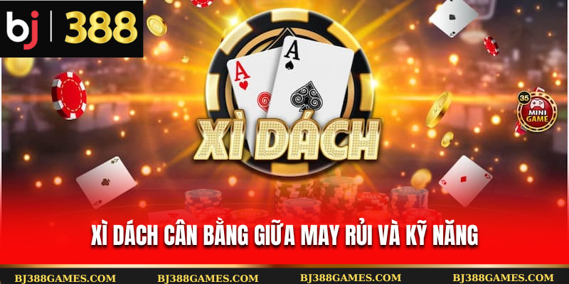 Xì dách cân bằng giữa may rủi và kỹ năng Xì dách cân bằng giữa may rủi và kỹ năng